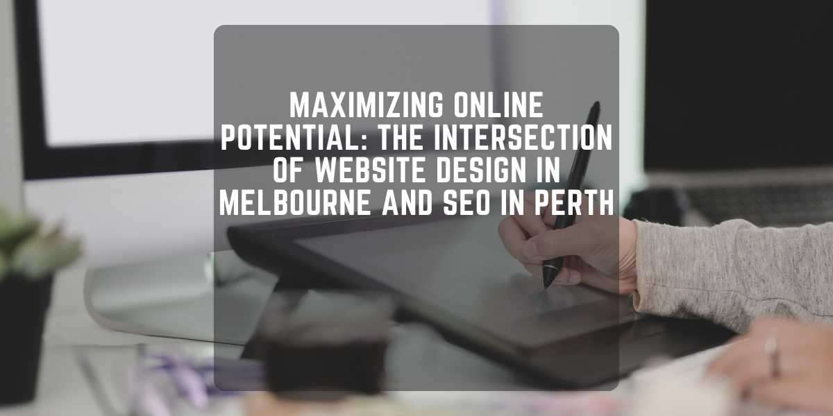 Maximizing Online Potential: The Intersection of Website Design in Melbourne and SEO in Perth